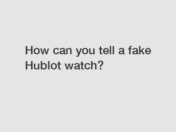 How can you tell a fake Hublot watch?