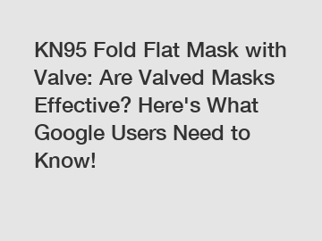 KN95 Fold Flat Mask with Valve: Are Valved Masks Effective? Here's What Google Users Need to Know!