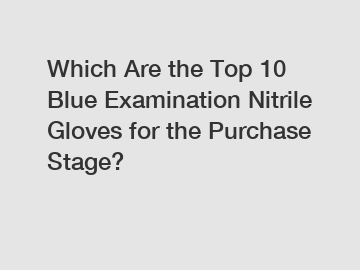 Which Are the Top 10 Blue Examination Nitrile Gloves for the Purchase Stage?