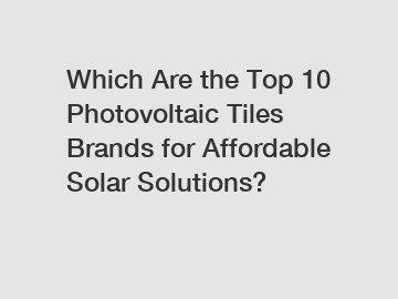Which Are the Top 10 Photovoltaic Tiles Brands for Affordable Solar Solutions?