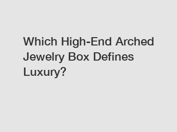 Which High-End Arched Jewelry Box Defines Luxury?