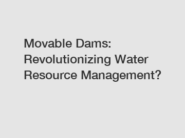 Movable Dams: Revolutionizing Water Resource Management?
