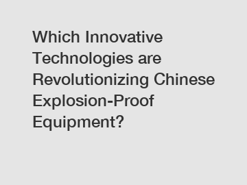 Which Innovative Technologies are Revolutionizing Chinese Explosion-Proof Equipment?