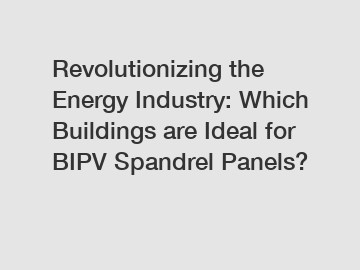 Revolutionizing the Energy Industry: Which Buildings are Ideal for BIPV Spandrel Panels?