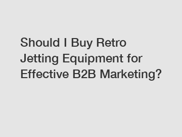 Should I Buy Retro Jetting Equipment for Effective B2B Marketing?