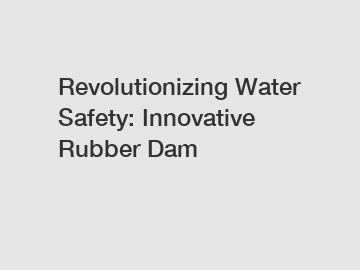 Revolutionizing Water Safety: Innovative Rubber Dam