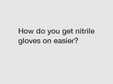 How do you get nitrile gloves on easier?