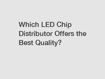 Which LED Chip Distributor Offers the Best Quality?