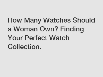 How Many Watches Should a Woman Own? Finding Your Perfect Watch Collection.