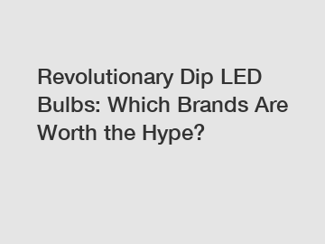 Revolutionary Dip LED Bulbs: Which Brands Are Worth the Hype?
