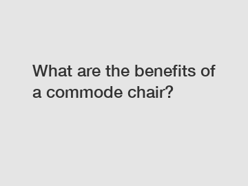 What are the benefits of a commode chair?
