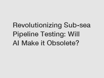 Revolutionizing Sub-sea Pipeline Testing: Will AI Make it Obsolete?