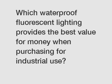 Which waterproof fluorescent lighting provides the best value for money when purchasing for industrial use?