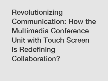 Revolutionizing Communication: How the Multimedia Conference Unit with Touch Screen is Redefining Collaboration?