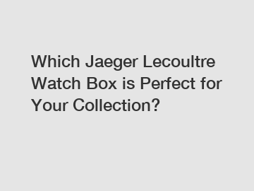 Which Jaeger Lecoultre Watch Box is Perfect for Your Collection?