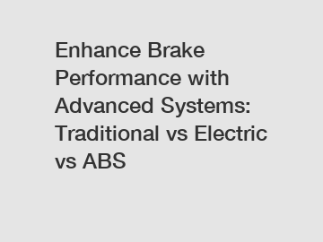 Enhance Brake Performance with Advanced Systems: Traditional vs Electric vs ABS