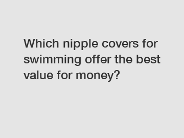 Which nipple covers for swimming offer the best value for money?