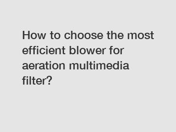How to choose the most efficient blower for aeration multimedia filter?
