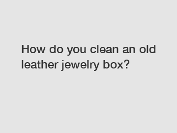 How do you clean an old leather jewelry box?