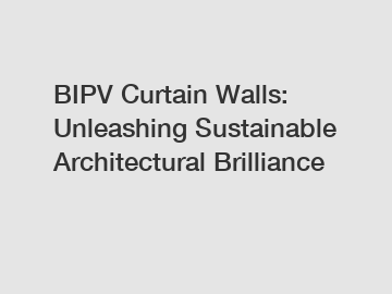 BIPV Curtain Walls: Unleashing Sustainable Architectural Brilliance