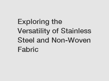 Exploring the Versatility of Stainless Steel and Non-Woven Fabric