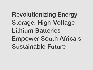 Revolutionizing Energy Storage: High-Voltage Lithium Batteries Empower South Africa's Sustainable Future