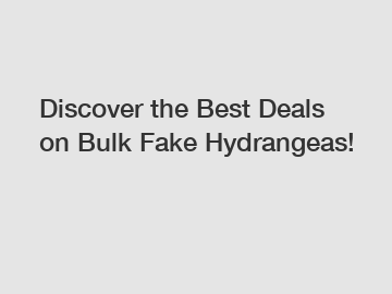 Discover the Best Deals on Bulk Fake Hydrangeas!