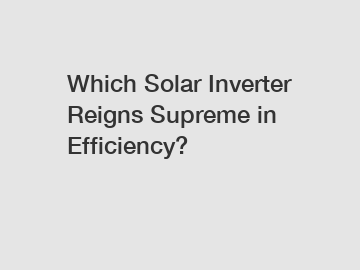 Which Solar Inverter Reigns Supreme in Efficiency?