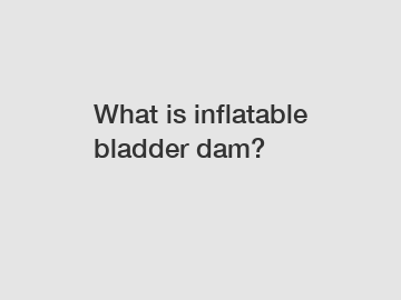 What is inflatable bladder dam?