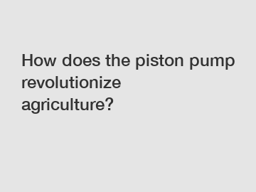 How does the piston pump revolutionize agriculture?