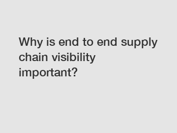 Why is end to end supply chain visibility important?