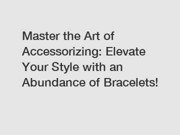 Master the Art of Accessorizing: Elevate Your Style with an Abundance of Bracelets!