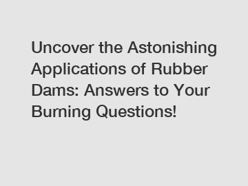 Uncover the Astonishing Applications of Rubber Dams: Answers to Your Burning Questions!