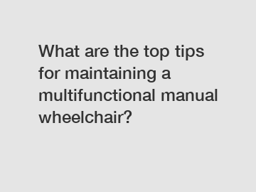 What are the top tips for maintaining a multifunctional manual wheelchair?
