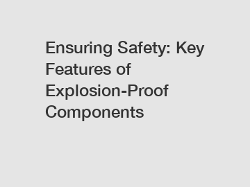 Ensuring Safety: Key Features of Explosion-Proof Components