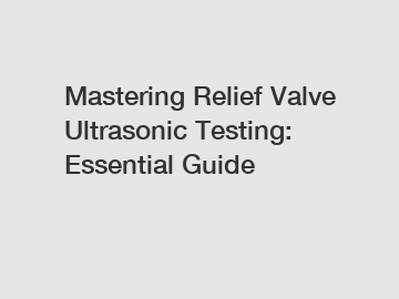 Mastering Relief Valve Ultrasonic Testing: Essential Guide