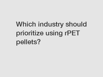 Which industry should prioritize using rPET pellets?