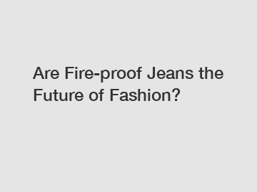 Are Fire-proof Jeans the Future of Fashion?