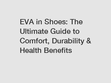 EVA in Shoes: The Ultimate Guide to Comfort, Durability & Health Benefits