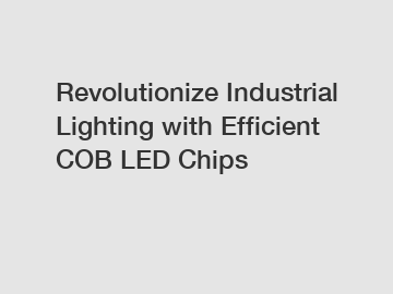 Revolutionize Industrial Lighting with Efficient COB LED Chips