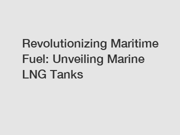 Revolutionizing Maritime Fuel: Unveiling Marine LNG Tanks