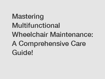 Mastering Multifunctional Wheelchair Maintenance: A Comprehensive Care Guide!