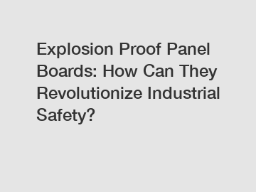 Explosion Proof Panel Boards: How Can They Revolutionize Industrial Safety?