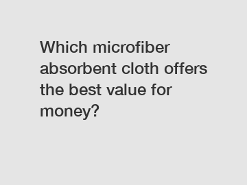 Which microfiber absorbent cloth offers the best value for money?