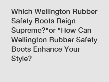 Which Wellington Rubber Safety Boots Reign Supreme?
