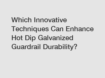 Which Innovative Techniques Can Enhance Hot Dip Galvanized Guardrail Durability?