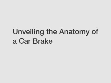 Unveiling the Anatomy of a Car Brake