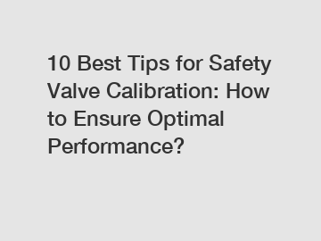 10 Best Tips for Safety Valve Calibration: How to Ensure Optimal Performance?