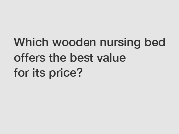 Which wooden nursing bed offers the best value for its price?