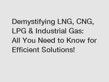 Demystifying LNG, CNG, LPG & Industrial Gas: All You Need to Know for Efficient Solutions!